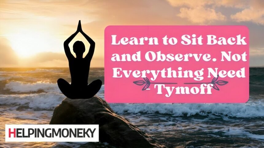 Learn to Sit Back and Observe. Not Everything Need - Tymoff